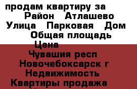 продам квартиру за 1350000 › Район ­ Атлашево › Улица ­ Парковая › Дом ­ 10 › Общая площадь ­ 68 › Цена ­ 1 340 000 - Чувашия респ., Новочебоксарск г. Недвижимость » Квартиры продажа   . Чувашия респ.,Новочебоксарск г.